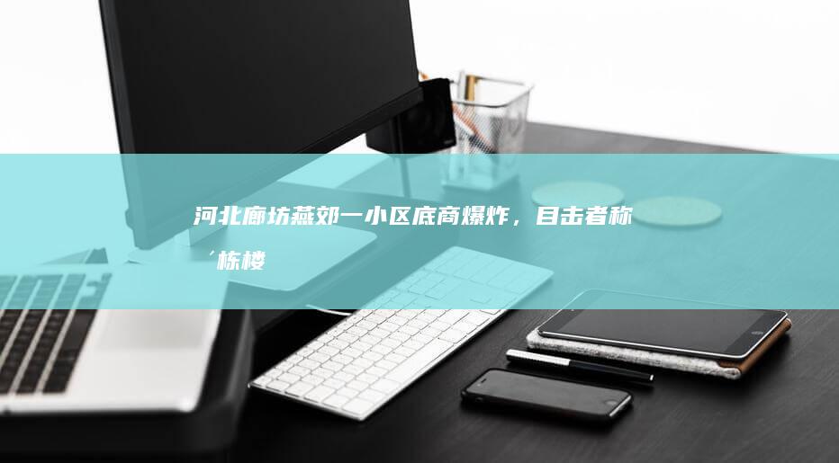 河北廊坊燕郊一小区底商爆炸，目击者称「整栋楼几乎被炸没了」，具体情况如何？谁将承担法律责任？