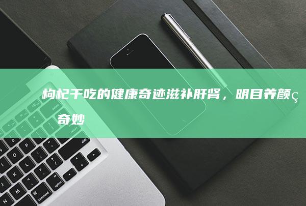 枸杞干吃的健康奇迹：滋补肝肾，明目养颜的奇妙功效