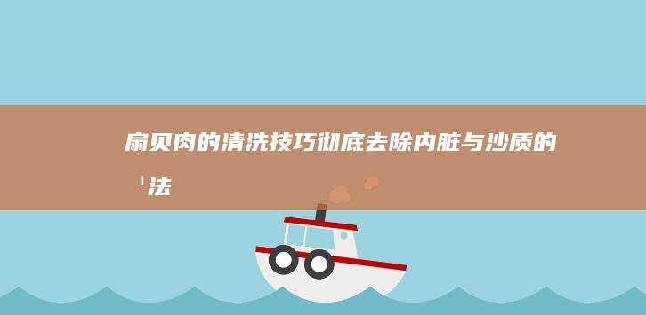 扇贝肉的清洗技巧：彻底去除内脏与沙质的方法